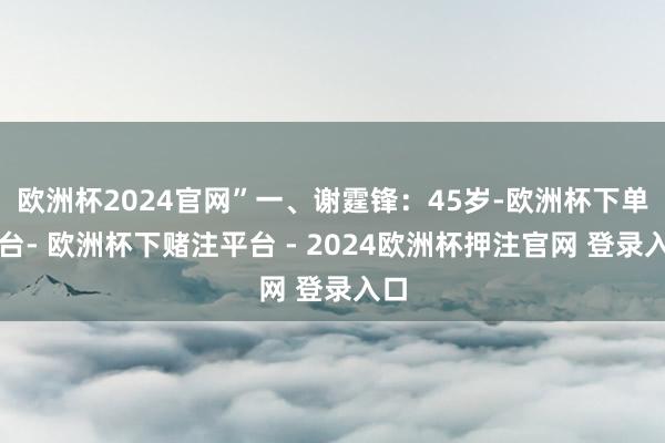 欧洲杯2024官网”一、谢霆锋：45岁-欧洲杯下单平台- 欧洲杯下赌注平台 - 2024欧洲杯押注官网 登录入口