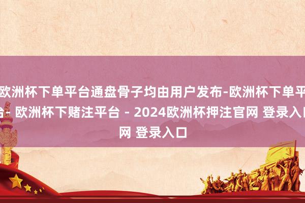 欧洲杯下单平台通盘骨子均由用户发布-欧洲杯下单平台- 欧洲杯下赌注平台 - 2024欧洲杯押注官网 登录入口