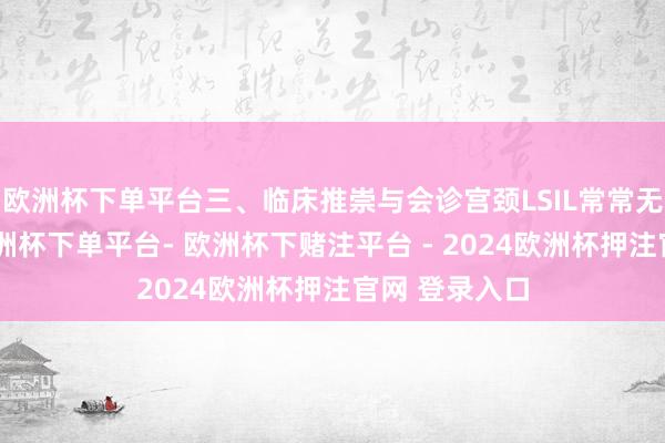 欧洲杯下单平台三、临床推崇与会诊宫颈LSIL常常无明显症状-欧洲杯下单平台- 欧洲杯下赌注平台 - 2024欧洲杯押注官网 登录入口