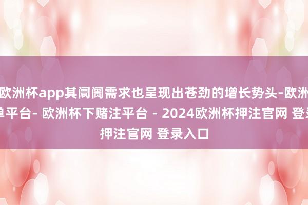 欧洲杯app其阛阓需求也呈现出苍劲的增长势头-欧洲杯下单平台- 欧洲杯下赌注平台 - 2024欧洲杯押注官网 登录入口