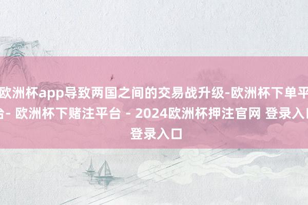 欧洲杯app导致两国之间的交易战升级-欧洲杯下单平台- 欧洲杯下赌注平台 - 2024欧洲杯押注官网 登录入口