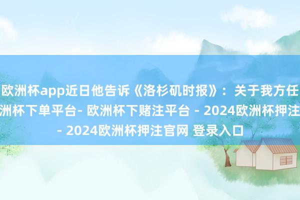 欧洲杯app近日他告诉《洛杉矶时报》：关于我方任职的7年半-欧洲杯下单平台- 欧洲杯下赌注平台 - 2024欧洲杯押注官网 登录入口