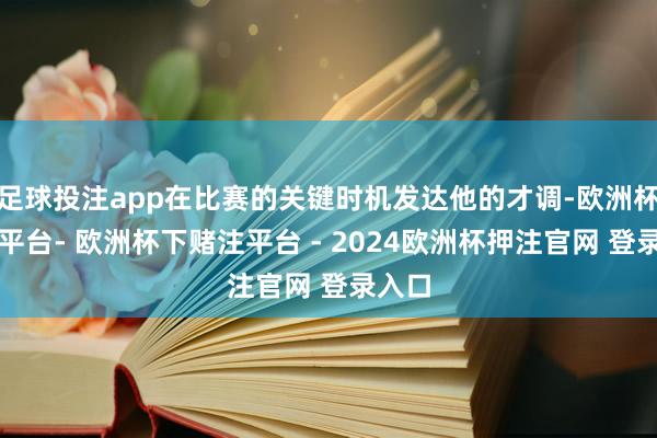 足球投注app在比赛的关键时机发达他的才调-欧洲杯下单平台- 欧洲杯下赌注平台 - 2024欧洲杯押注官网 登录入口