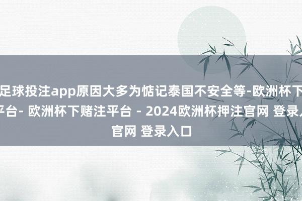 足球投注app原因大多为惦记泰国不安全等-欧洲杯下单平台- 欧洲杯下赌注平台 - 2024欧洲杯押注官网 登录入口