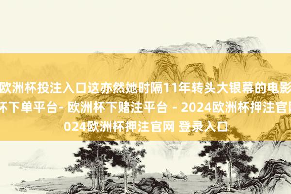 欧洲杯投注入口这亦然她时隔11年转头大银幕的电影作品-欧洲杯下单平台- 欧洲杯下赌注平台 - 2024欧洲杯押注官网 登录入口