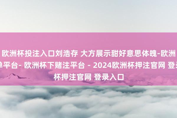 欧洲杯投注入口刘浩存 大方展示甜好意思体魄-欧洲杯下单平台- 欧洲杯下赌注平台 - 2024欧洲杯押注官网 登录入口