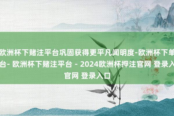 欧洲杯下赌注平台巩固获得更平凡闻明度-欧洲杯下单平台- 欧洲杯下赌注平台 - 2024欧洲杯押注官网 登录入口