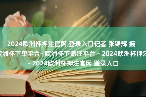2024欧洲杯押注官网 登录入口记者 张锦辉 摄  ▲10月11日-欧洲杯下单平台- 欧洲杯下赌注平台 - 2024欧洲杯押注官网 登录入口