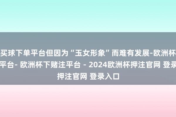 买球下单平台但因为“玉女形象”而难有发展-欧洲杯下单平台- 欧洲杯下赌注平台 - 2024欧洲杯押注官网 登录入口