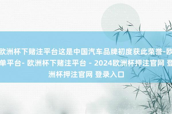 欧洲杯下赌注平台这是中国汽车品牌初度获此荣誉-欧洲杯下单平台- 欧洲杯下赌注平台 - 2024欧洲杯押注官网 登录入口