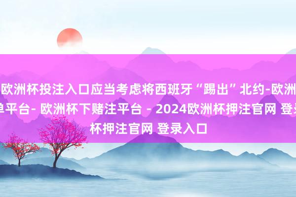 欧洲杯投注入口应当考虑将西班牙“踢出”北约-欧洲杯下单平台- 欧洲杯下赌注平台 - 2024欧洲杯押注官网 登录入口