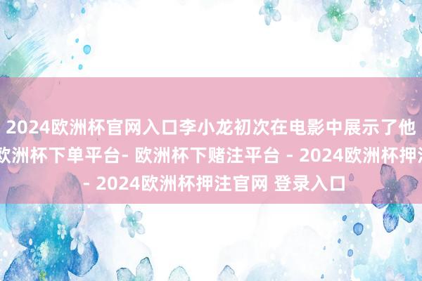 2024欧洲杯官网入口李小龙初次在电影中展示了他的双节棍技击-欧洲杯下单平台- 欧洲杯下赌注平台 - 2024欧洲杯押注官网 登录入口