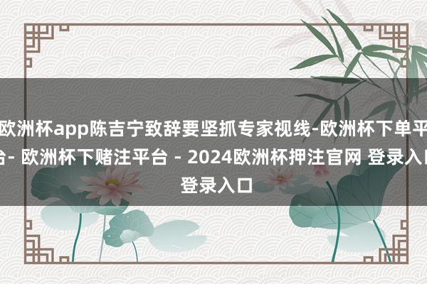 欧洲杯app陈吉宁致辞要坚抓专家视线-欧洲杯下单平台- 欧洲杯下赌注平台 - 2024欧洲杯押注官网 登录入口
