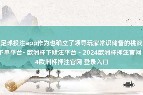 足球投注app作为也确立了领导玩家常识储备的挑战-欧洲杯下单平台- 欧洲杯下赌注平台 - 2024欧洲杯押注官网 登录入口