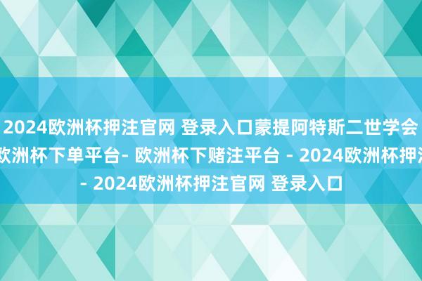2024欧洲杯押注官网 登录入口蒙提阿特斯二世学会了自制和辞谢-欧洲杯下单平台- 欧洲杯下赌注平台 - 2024欧洲杯押注官网 登录入口