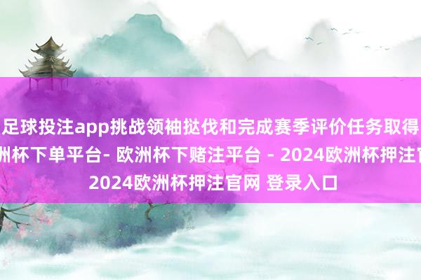 足球投注app挑战领袖挞伐和完成赛季评价任务取得蚀梦星核-欧洲杯下单平台- 欧洲杯下赌注平台 - 2024欧洲杯押注官网 登录入口
