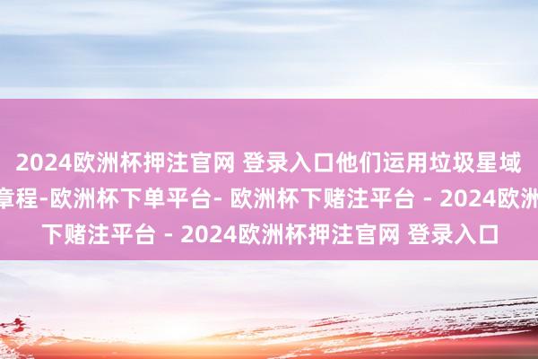 2024欧洲杯押注官网 登录入口他们运用垃圾星域阻碍恒久铁汉插足的章程-欧洲杯下单平台- 欧洲杯下赌注平台 - 2024欧洲杯押注官网 登录入口