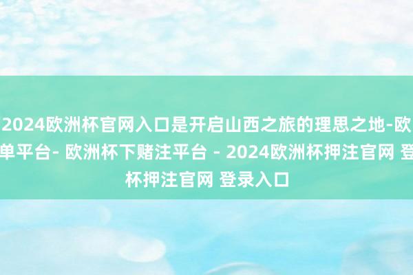 2024欧洲杯官网入口是开启山西之旅的理思之地-欧洲杯下单平台- 欧洲杯下赌注平台 - 2024欧洲杯押注官网 登录入口