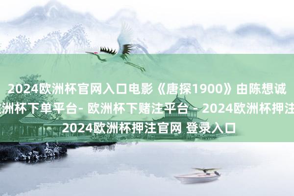 2024欧洲杯官网入口电影《唐探1900》由陈想诚、戴墨捏导-欧洲杯下单平台- 欧洲杯下赌注平台 - 2024欧洲杯押注官网 登录入口
