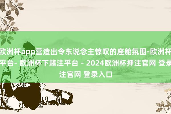 欧洲杯app营造出令东说念主惊叹的座舱氛围-欧洲杯下单平台- 欧洲杯下赌注平台 - 2024欧洲杯押注官网 登录入口