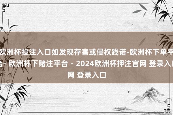 欧洲杯投注入口如发现存害或侵权践诺-欧洲杯下单平台- 欧洲杯下赌注平台 - 2024欧洲杯押注官网 登录入口