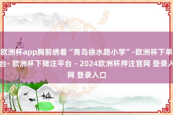欧洲杯app胸前绣着“青岛徐水路小学”-欧洲杯下单平台- 欧洲杯下赌注平台 - 2024欧洲杯押注官网 登录入口