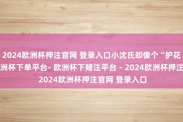 2024欧洲杯押注官网 登录入口小沈氏却像个“护花使臣”通常-欧洲杯下单平台- 欧洲杯下赌注平台 - 2024欧洲杯押注官网 登录入口