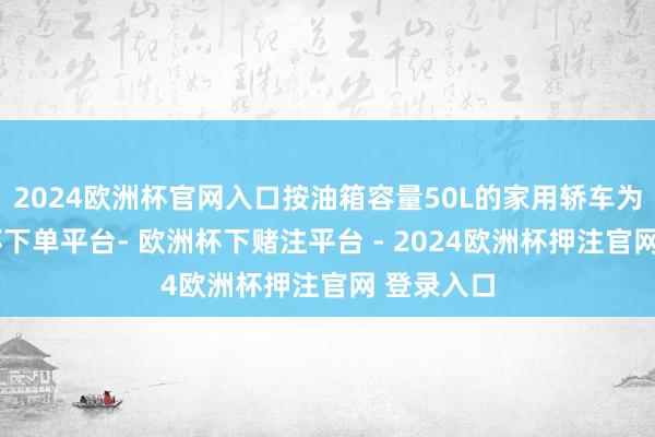 2024欧洲杯官网入口按油箱容量50L的家用轿车为例-欧洲杯下单平台- 欧洲杯下赌注平台 - 2024欧洲杯押注官网 登录入口
