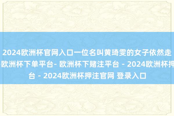 2024欧洲杯官网入口一位名叫黄琦雯的女子依然走进了任泉的生活-欧洲杯下单平台- 欧洲杯下赌注平台 - 2024欧洲杯押注官网 登录入口