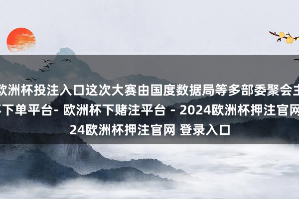 欧洲杯投注入口这次大赛由国度数据局等多部委聚会主持-欧洲杯下单平台- 欧洲杯下赌注平台 - 2024欧洲杯押注官网 登录入口