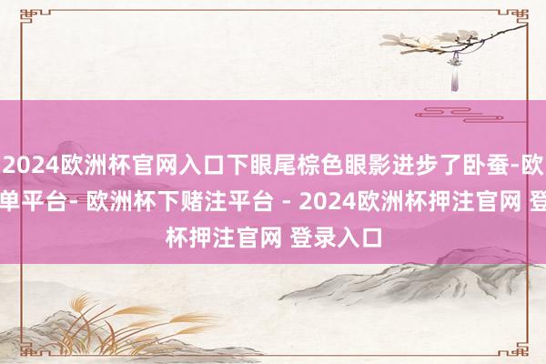 2024欧洲杯官网入口下眼尾棕色眼影进步了卧蚕-欧洲杯下单平台- 欧洲杯下赌注平台 - 2024欧洲杯押注官网 登录入口