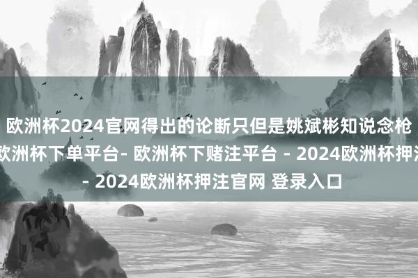 欧洲杯2024官网得出的论断只但是姚斌彬知说念枪能杀东说念主-欧洲杯下单平台- 欧洲杯下赌注平台 - 2024欧洲杯押注官网 登录入口