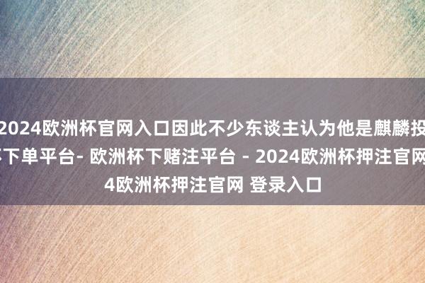 2024欧洲杯官网入口因此不少东谈主认为他是麒麟投胎-欧洲杯下单平台- 欧洲杯下赌注平台 - 2024欧洲杯押注官网 登录入口