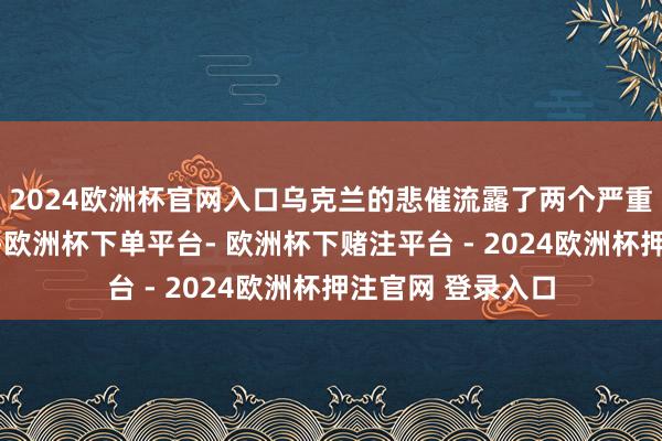 2024欧洲杯官网入口乌克兰的悲催流露了两个严重的问题:一方面-欧洲杯下单平台- 欧洲杯下赌注平台 - 2024欧洲杯押注官网 登录入口