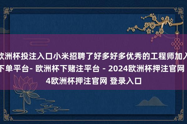 欧洲杯投注入口小米招聘了好多好多优秀的工程师加入-欧洲杯下单平台- 欧洲杯下赌注平台 - 2024欧洲杯押注官网 登录入口