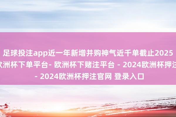 足球投注app近一年新增并购神气近千单截止2025年10月12日-欧洲杯下单平台- 欧洲杯下赌注平台 - 2024欧洲杯押注官网 登录入口