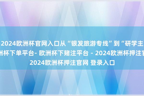 2024欧洲杯官网入口从“银发旅游专线”到“研学主题车厢”-欧洲杯下单平台- 欧洲杯下赌注平台 - 2024欧洲杯押注官网 登录入口