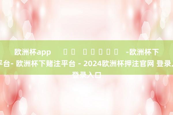 欧洲杯app -欧洲杯下单平台- 欧洲杯下赌注平台 - 2024欧洲杯押注官网 登录入口