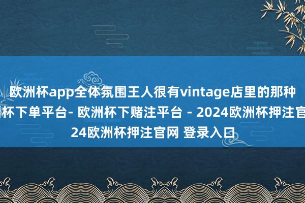 欧洲杯app全体氛围王人很有vintage店里的那种故事感-欧洲杯下单平台- 欧洲杯下赌注平台 - 2024欧洲杯押注官网 登录入口