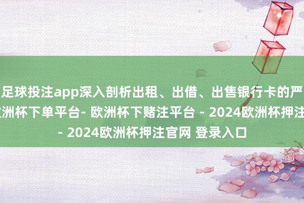 足球投注app深入剖析出租、出借、出售银行卡的严重法律遵守-欧洲杯下单平台- 欧洲杯下赌注平台 - 2024欧洲杯押注官网 登录入口