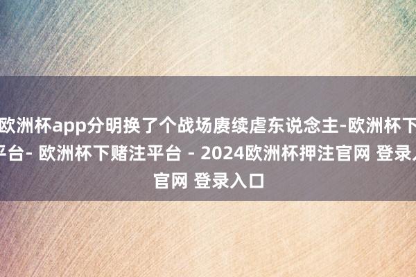 欧洲杯app分明换了个战场赓续虐东说念主-欧洲杯下单平台- 欧洲杯下赌注平台 - 2024欧洲杯押注官网 登录入口