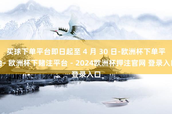 买球下单平台即日起至 4 月 30 日-欧洲杯下单平台- 欧洲杯下赌注平台 - 2024欧洲杯押注官网 登录入口