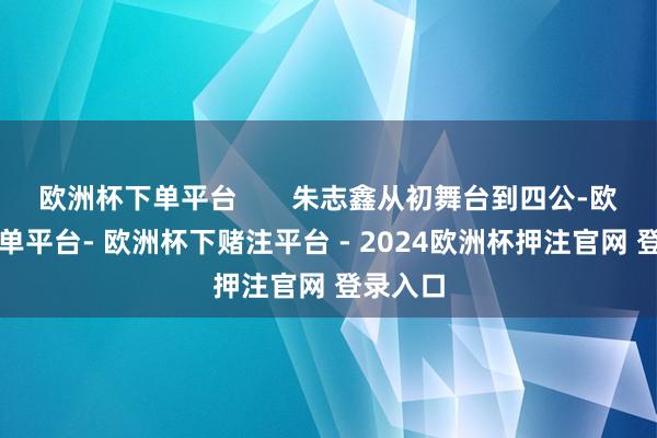 欧洲杯下单平台 朱志鑫从初舞台到四公-欧洲杯下单平台- 欧洲杯下赌注平台 - 2024欧洲杯押注官网 登录入口