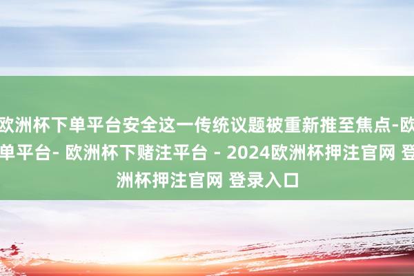 欧洲杯下单平台安全这一传统议题被重新推至焦点-欧洲杯下单平台- 欧洲杯下赌注平台 - 2024欧洲杯押注官网 登录入口