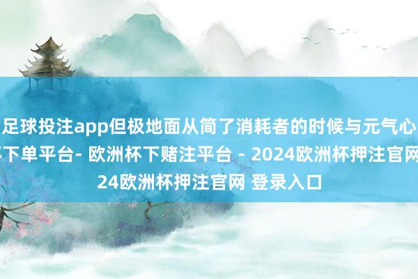 足球投注app但极地面从简了消耗者的时候与元气心灵-欧洲杯下单平台- 欧洲杯下赌注平台 - 2024欧洲杯押注官网 登录入口