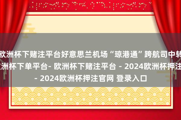 欧洲杯下赌注平台好意思兰机场“琼港通”跨航司中转工作上线后-欧洲杯下单平台- 欧洲杯下赌注平台 - 2024欧洲杯押注官网 登录入口