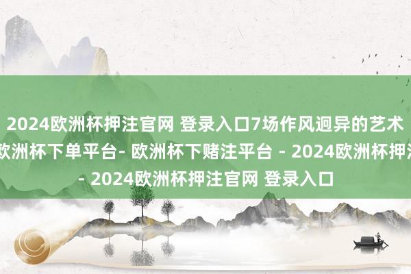 2024欧洲杯押注官网 登录入口7场作风迥异的艺术盛宴接连上演-欧洲杯下单平台- 欧洲杯下赌注平台 - 2024欧洲杯押注官网 登录入口