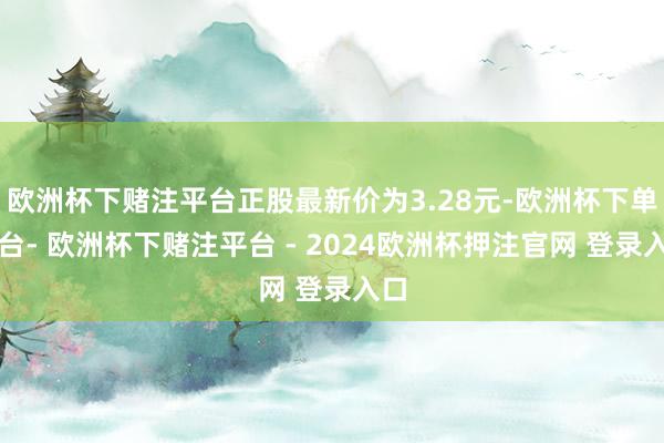 欧洲杯下赌注平台正股最新价为3.28元-欧洲杯下单平台- 欧洲杯下赌注平台 - 2024欧洲杯押注官网 登录入口