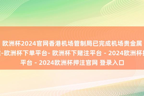 欧洲杯2024官网香港机场管制局已完成机场贵金属储存库首阶段扩建-欧洲杯下单平台- 欧洲杯下赌注平台 - 2024欧洲杯押注官网 登录入口