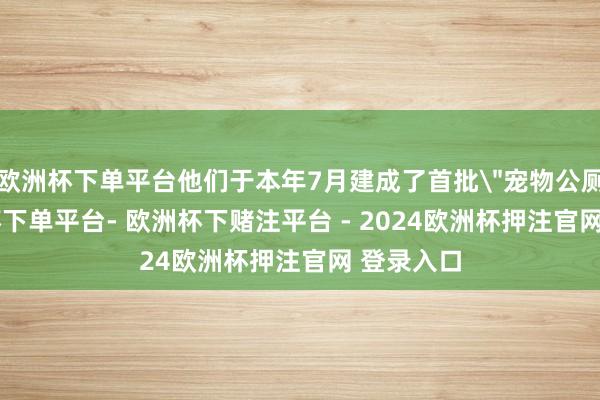 欧洲杯下单平台他们于本年7月建成了首批